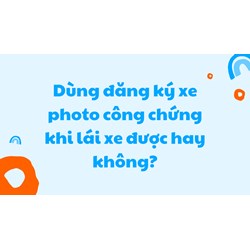 Dùng đăng ký xe photo công chứng khi lái xe được hay không?