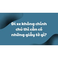 Đi xe không chính chủ thì cần có những giấy tờ gì?