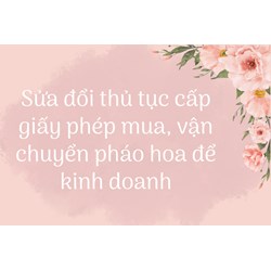 Sửa đổi thủ tục cấp giấy phép mua, vận chuyển pháo hoa để kinh doanh