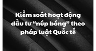 Kiểm soát hoạt động đầu tư “núp bóng” theo pháp luật Quốc tế