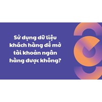 Sử dụng dữ liệu khách hàng để mở tài khoản ngân hàng được không?