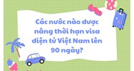 Các nước nào được nâng thời hạn visa điện tử Việt Nam lên 90 ngày?