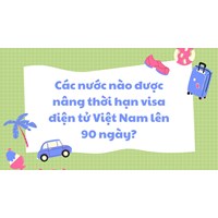 Các nước nào được nâng thời hạn visa điện tử Việt Nam lên 90 ngày?
