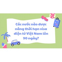 Các nước nào được nâng thời hạn visa điện tử Việt Nam lên 90 ngày?