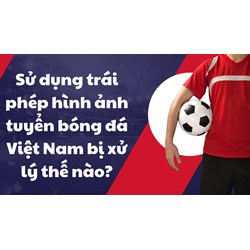 Sử dụng trái phép hình ảnh tuyển bóng đá Việt Nam bị xử lý thế nào?