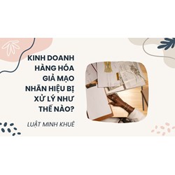 Kinh doanh hàng hóa giả mạo nhãn hiệu bị xử lý như thế nào?