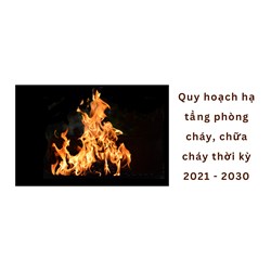 Quy hoạch hạ tầng phòng cháy, chữa cháy thời kỳ 2021 - 2030