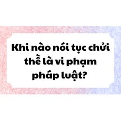 Khi nào hành vi nói tục, chửi thề là vi phạm pháp luật?
