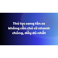 Thủ tục sang tên xe không cần chủ cũ nhanh chóng, đầy đủ nhất