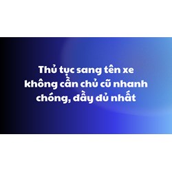 Thủ tục sang tên xe không cần chủ cũ nhanh chóng, đầy đủ nhất