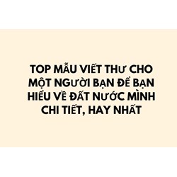 Top mẫu viết thư cho một người bạn để bạn hiểu về đất nước mình chi tiết, hay nhất