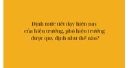 Định mức tiết dạy hiện nay của hiệu trưởng, phó hiệu trưởng được quy định như thế nào?