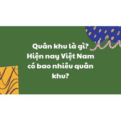 Quân khu là gì? Hiện nay Việt Nam có bao nhiêu quân khu?