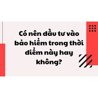 Có nên đầu tư vào bảo hiểm trong thời điểm này hay không?