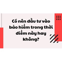 Có nên đầu tư vào bảo hiểm trong thời điểm này hay không?