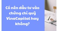 Có nên đầu tư vào chứng chỉ quỹ VinaCapital hay không?