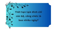 Thời hạn tạm đình chỉ cán bộ, công chức là bao nhiêu ngày?