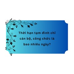 Thời hạn tạm đình chỉ cán bộ, công chức là bao nhiêu ngày?