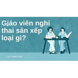 Giáo viên nghỉ thai sản thì xếp loại gì?