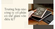 Trường hợp nào công ty cổ phần có thể giảm vốn điều lệ?