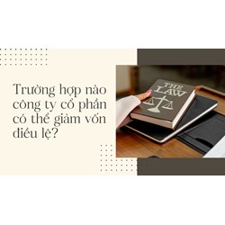 Trường hợp nào công ty cổ phần có thể giảm vốn điều lệ?
