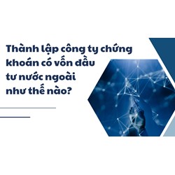Thành lập công ty chứng khoán có vốn đầu tư nước ngoài như thế nào?