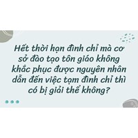 Hết thời hạn đình chỉ mà cơ sở đào tạo tôn giáo không khắc phục được nguyên nhân dẫn đến việc tạm đình chỉ thì có bị giải thể không?