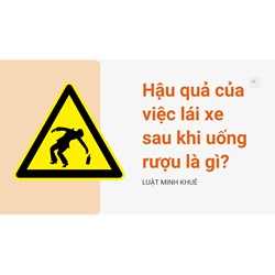 Hậu quả của việc lái xe sau khi uống rượu là gì?