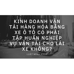 Kinh doanh vận tải hàng hóa bằng xe ô tô có phải tập huấn nghiệp vụ vận tải cho lái xe không?
