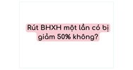 Rút BHXH một lần có bị giảm 50% không?