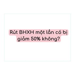 Rút BHXH một lần có bị giảm 50% không?