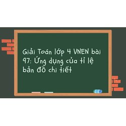 Giải Toán lớp 4 VNEN bài 97: Ứng dụng của tỉ lệ bản đồ chi tiết