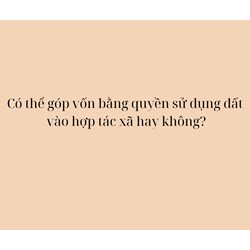 Có thể góp vốn bằng quyền sử dụng đất vào hợp tác xã hay không?