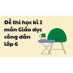 Đề thi học kì 2 môn Giáo dục công dân lớp 6 chọn lọc mới nhất
