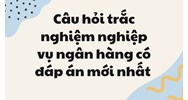 Câu hỏi trắc nghiệm nghiệp vụ ngân hàng có đáp án mới nhất