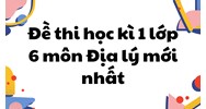 Đề thi học kì 1 môn Địa lý lớp 6 mới nhất