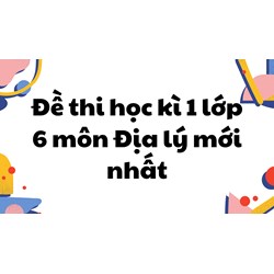 Đề thi học kì 1 môn Địa lý lớp 6 mới nhất