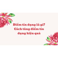 Điểm tín dụng là gì? Cách tăng điểm tín dụng hiệu quả