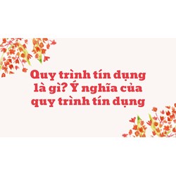 Quy trình tín dụng là gì? Ý nghĩa của quy trình tín dụng