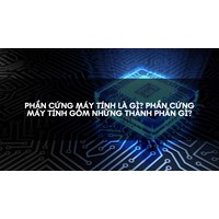 Phần cứng máy tính là gì? Phần cứng máy tính gồm những thành phần gì?