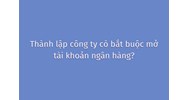 Thành lập công ty có bắt buộc mở tài khoản ngân hàng?
