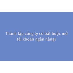 Thành lập công ty có bắt buộc mở tài khoản ngân hàng?