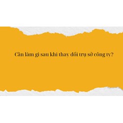 Cần làm gì sau khi thay đổi trụ sở công ty?