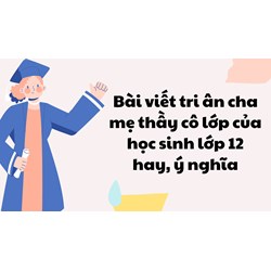 Bài viết tri ân cha mẹ thầy cô lớp của học sinh lớp 12 hay, ý nghĩa