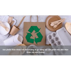 Sản phẩm thân thiện với môi trường là gì? Sáng tạo sản phẩm độc đáo thân thiện với môi trường