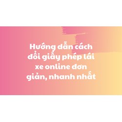 Hướng dẫn cách đổi giấy phép lái xe online đơn giản, nhanh nhất