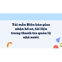 Tải mẫu Biên bản giao nhận hồ sơ, tài liệu trong thanh tra quản lý nhà nước