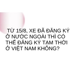 Từ 15/8, xe đã đăng ký ở nước ngoài thì có thể đăng ký tạm thời ở Việt Nam không?