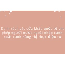 Danh sách các cửa khẩu quốc tế cho phép người nước ngoài nhập cảnh, xuất cảnh bằng thị thực điện tử