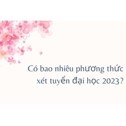 Có bao nhiêu phương thức xét tuyển đại học hiện nay?